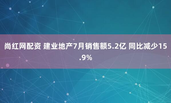 尚红网配资 建业地产7月销售额5.2亿 同比减少15.9%