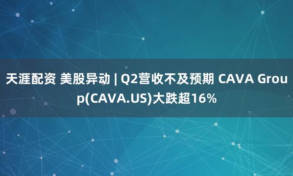 天涯配资 美股异动 | Q2营收不及预期 CAVA Group(CAVA.US)大跌超16%