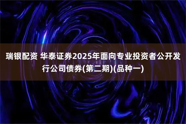 瑞银配资 华泰证券2025年面向专业投资者公开发行公司债券(第二期)(品种一)