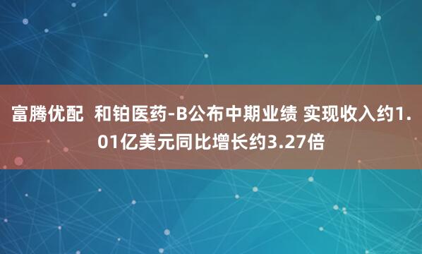 富腾优配  和铂医药-B公布中期业绩 实现收入约1.01亿美元同比增长约3.27倍