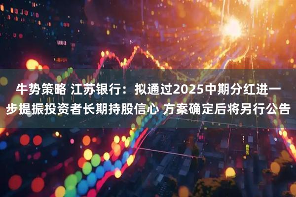 牛势策略 江苏银行：拟通过2025中期分红进一步提振投资者长期持股信心 方案确定后将另行公告