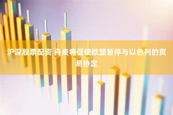 沪深股票配资 丹麦将促使欧盟暂停与以色列的贸易协定
