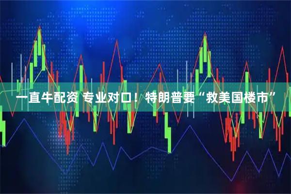 一直牛配资 专业对口！特朗普要“救美国楼市”