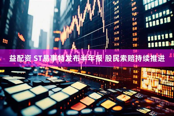 益配资 ST易事特发布半年报 股民索赔持续推进