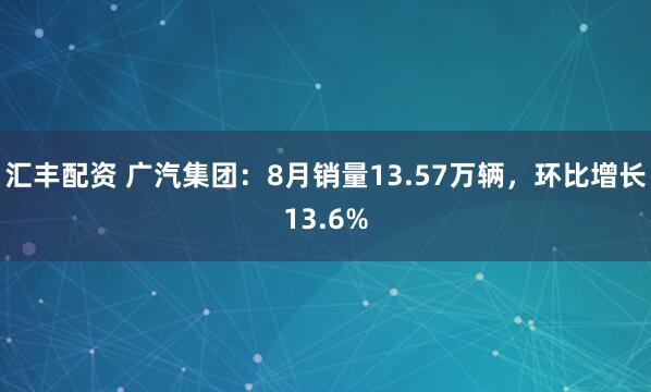 汇丰配资 广汽集团：8月销量13.57万辆，环比增长13.6%