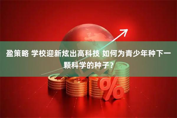 盈策略 学校迎新炫出高科技 如何为青少年种下一颗科学的种子？