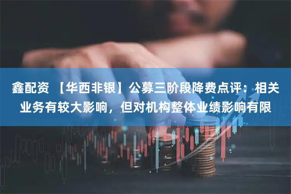 鑫配资 【华西非银】公募三阶段降费点评：相关业务有较大影响，但对机构整体业绩影响有限