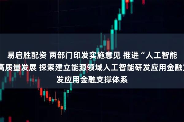 易启胜配资 两部门印发实施意见 推进“人工智能+”能源高质量发展 探索建立能源领域人工智能研发应用金融支撑体系