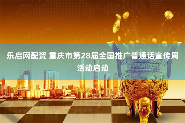 乐启网配资 重庆市第28届全国推广普通话宣传周活动启动
