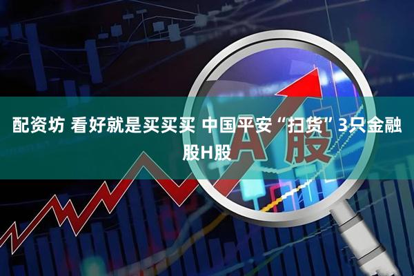 配资坊 看好就是买买买 中国平安“扫货”3只金融股H股