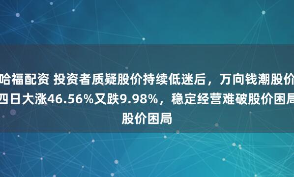 哈福配资 投资者质疑股价持续低迷后，万向钱潮股价四日大涨46.56%又跌9.98%，稳定经营难破股价困局