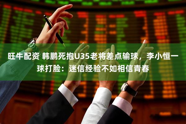 旺牛配资 韩鹏死抱U35老将差点输球，李小恒一球打脸：迷信经验不如相信青春