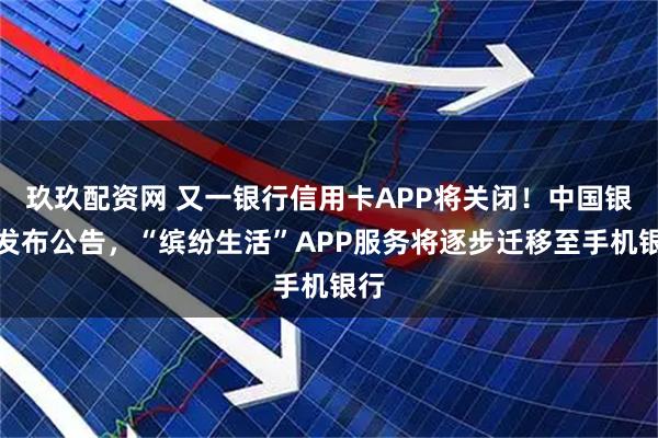 玖玖配资网 又一银行信用卡APP将关闭！中国银行发布公告，“缤纷生活”APP服务将逐步迁移至手机银行