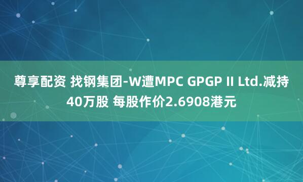 尊享配资 找钢集团-W遭MPC GPGP II Ltd.减持40万股 每股作价2.6908港元