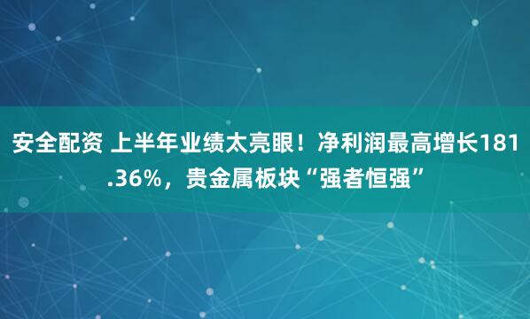 安全配资 上半年业绩太亮眼！净利润最高增长181.36%，贵金属板块“强者恒强”