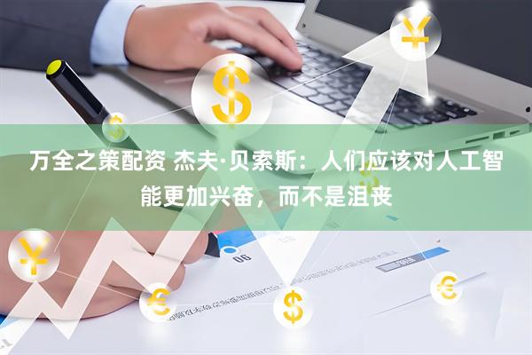 万全之策配资 杰夫·贝索斯：人们应该对人工智能更加兴奋，而不是沮丧