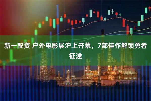 新一配资 户外电影展沪上开幕，7部佳作解锁勇者征途