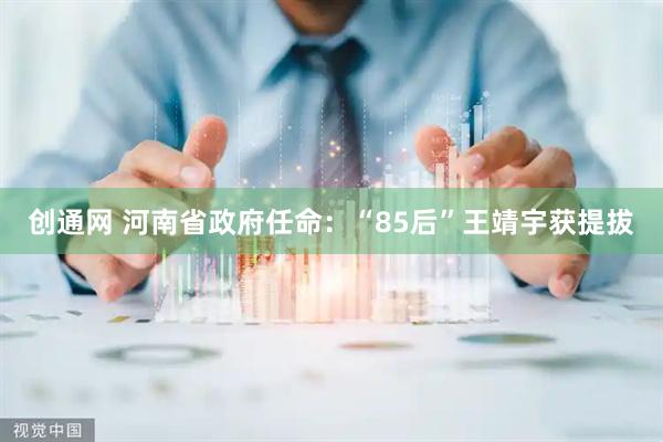 创通网 河南省政府任命：“85后”王靖宇获提拔