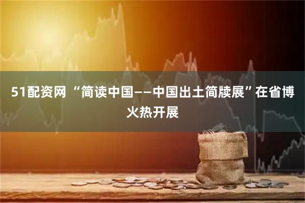 51配资网 “简读中国——中国出土简牍展”在省博火热开展