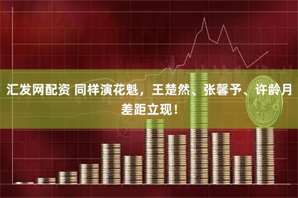 汇发网配资 同样演花魁，王楚然、张馨予、许龄月差距立现！