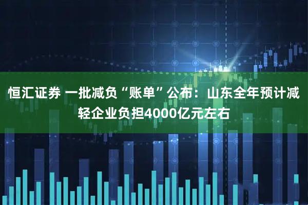 恒汇证券 一批减负“账单”公布：山东全年预计减轻企业负担4000亿元左右
