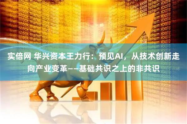 实倍网 华兴资本王力行：预见AI，从技术创新走向产业变革——基础共识之上的非共识