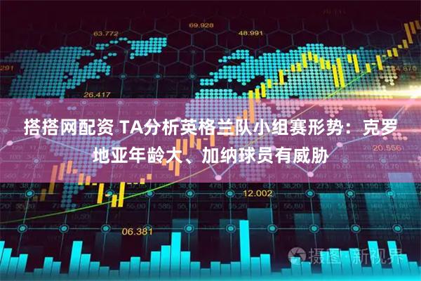 搭搭网配资 TA分析英格兰队小组赛形势：克罗地亚年龄大、加纳球员有威胁
