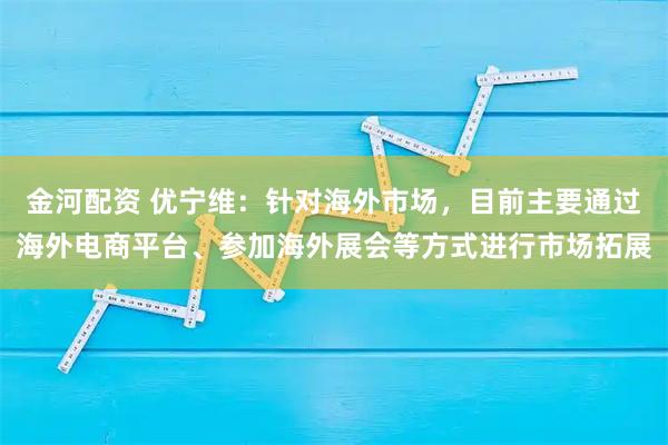 金河配资 优宁维：针对海外市场，目前主要通过海外电商平台、参加海外展会等方式进行市场拓展