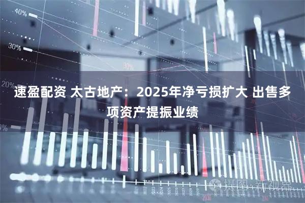 速盈配资 太古地产:2025年净亏损扩大 出售多项资产提振业绩