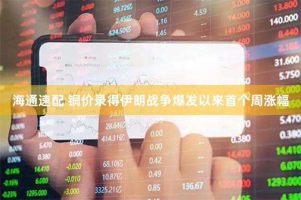 海通速配 铜价录得伊朗战争爆发以来首个周涨幅