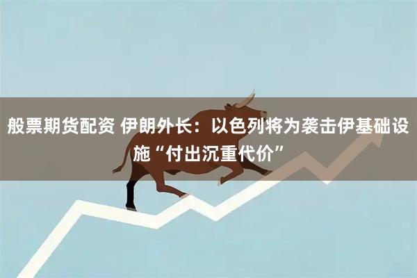 般票期货配资 伊朗外长：以色列将为袭击伊基础设施“付出沉重代价”