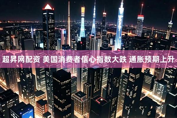 超昇网配资 美国消费者信心指数大跌 通胀预期上升