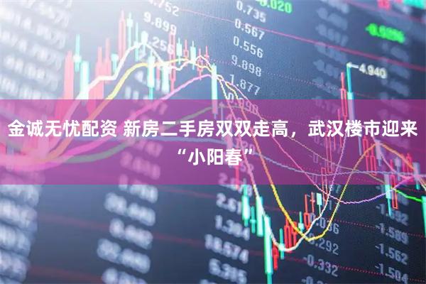 金诚无忧配资 新房二手房双双走高，武汉楼市迎来“小阳春”