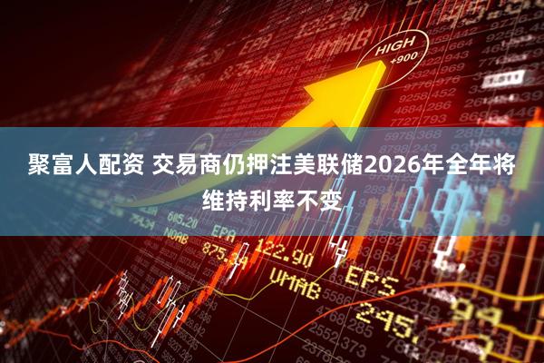 聚富人配资 交易商仍押注美联储2026年全年将维持利率不变