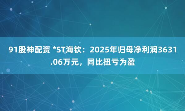 91股神配资 *ST海钦：2025年归母净利润3631.06万元，同比扭亏为盈
