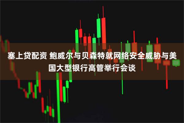 塞上贷配资 鲍威尔与贝森特就网络安全威胁与美国大型银行高管举行会谈