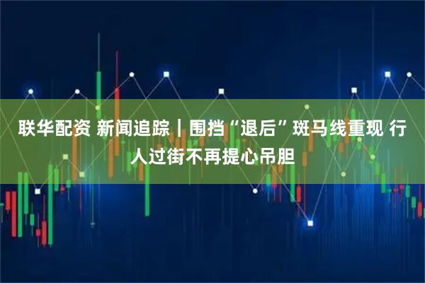 联华配资 新闻追踪｜围挡“退后”斑马线重现 行人过街不再提心吊胆