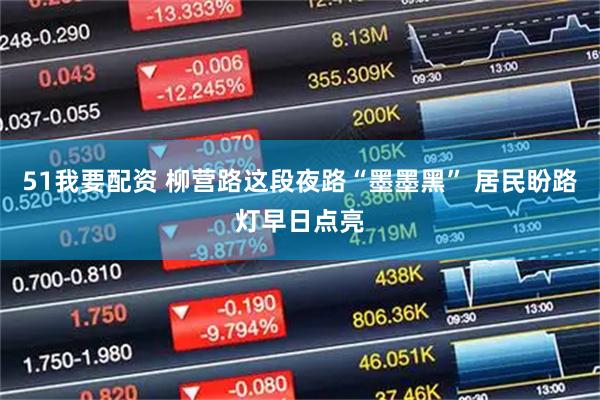 51我要配资 柳营路这段夜路“墨墨黑” 居民盼路灯早日点亮